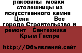 раковины, мойки, столешницы из искусственного камня › Цена ­ 15 000 - Все города Строительство и ремонт » Сантехника   . Крым,Гаспра